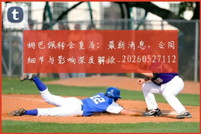 姆巴佩转会皇马：最新消息、合同细节与影响深度解读_20260527112218