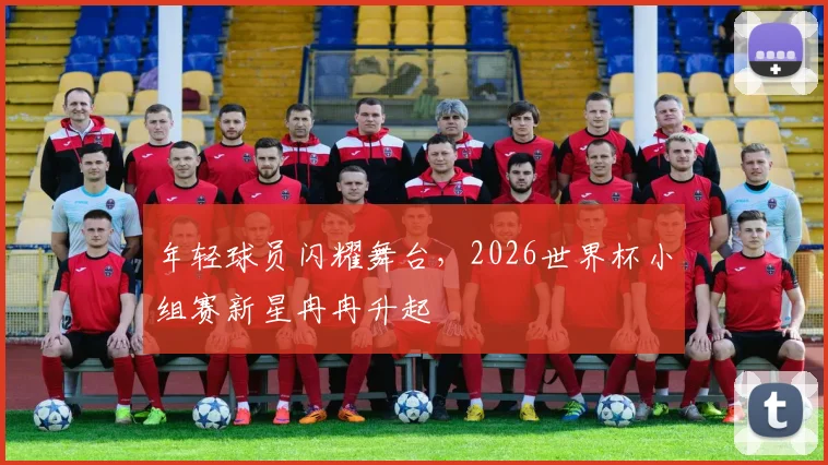 年轻球员闪耀舞台，2026世界杯小组赛新星冉冉升起