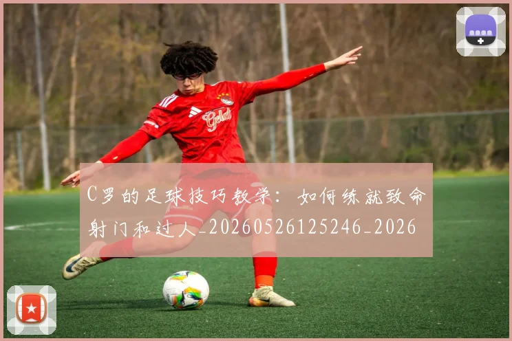 C罗的足球技巧教学：如何练就致命射门和过人_20260526125246_20260606165441