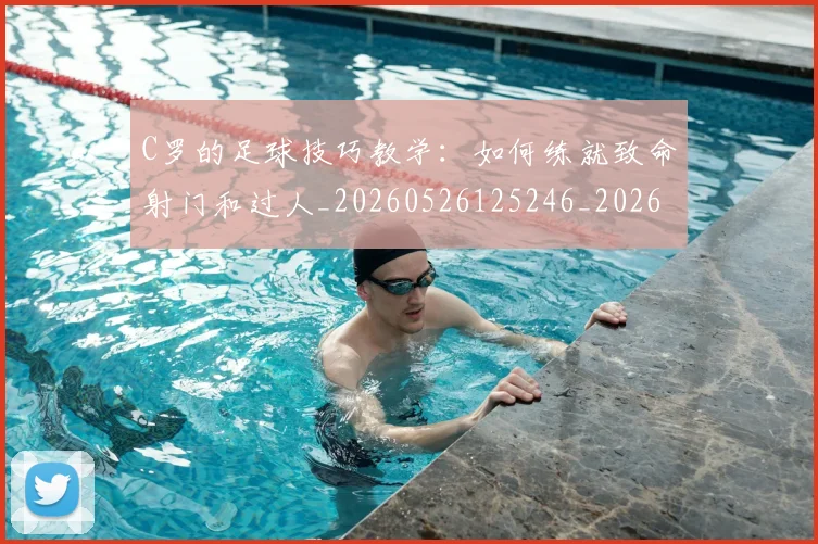 C罗的足球技巧教学:如何练就致命射门和过人_20260526125246_20260606165441