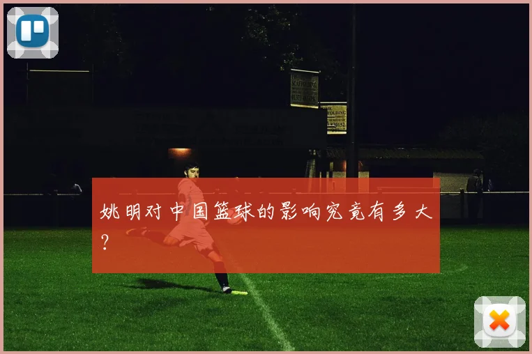 姚明对中国篮球的影响究竟有多大？