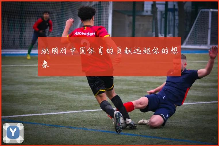 姚明对中国体育的贡献远超你的想象