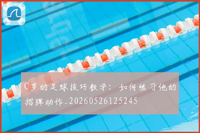 C罗的足球技巧教学：如何练习他的招牌动作_20260526125245