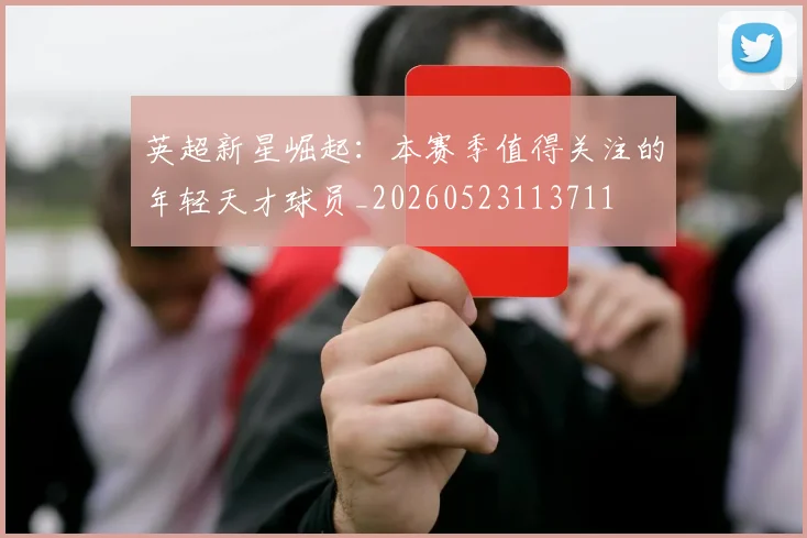 英超新星崛起：本赛季值得关注的年轻天才球员_20260523113711