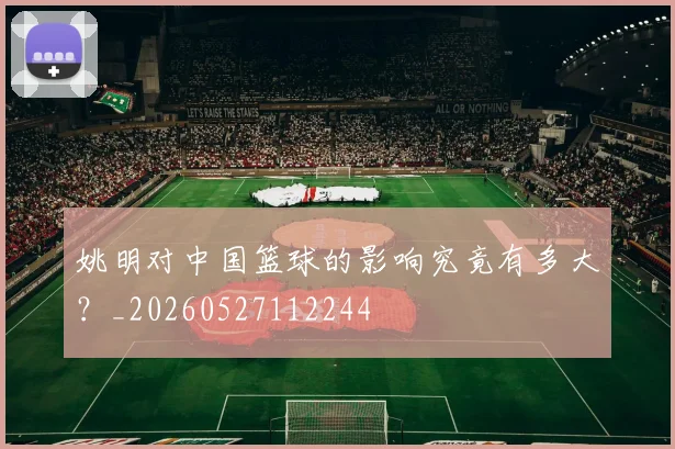 姚明对中国篮球的影响究竟有多大？_20260527112244