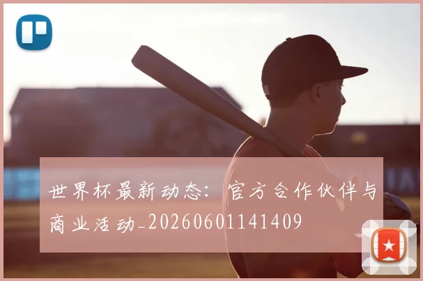 世界杯最新动态：官方合作伙伴与商业活动_20260601141409