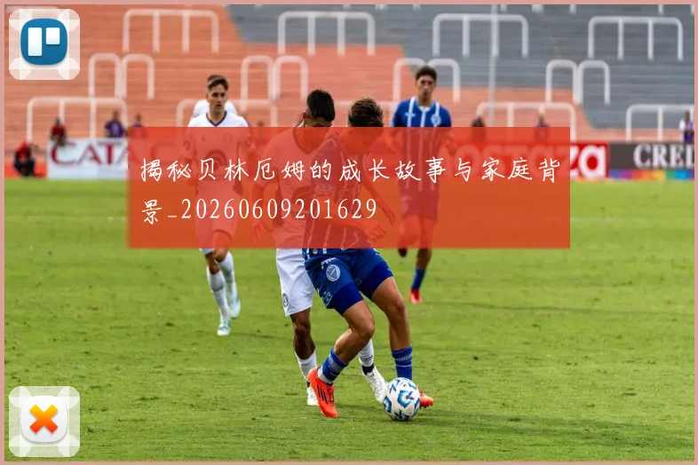 揭秘贝林厄姆的成长故事与家庭背景_20260609201629