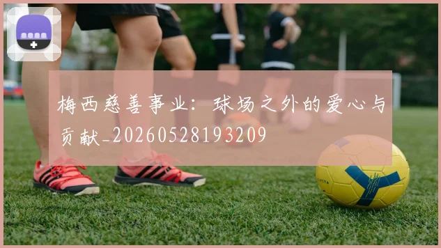 梅西慈善事业：球场之外的爱心与贡献_20260528193209