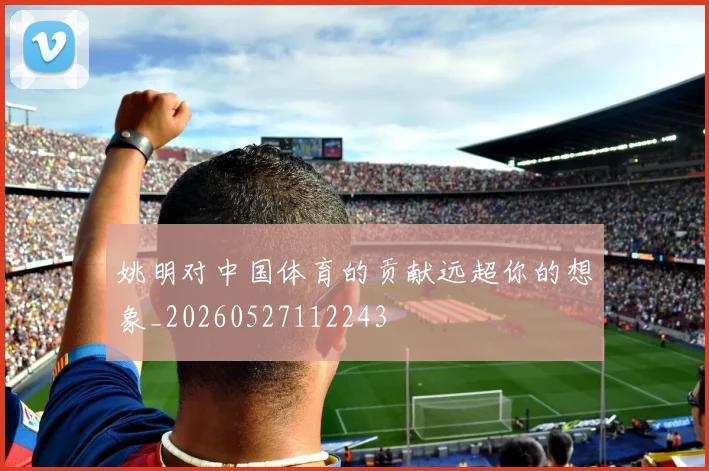 姚明对中国体育的贡献远超你的想象_20260527112243