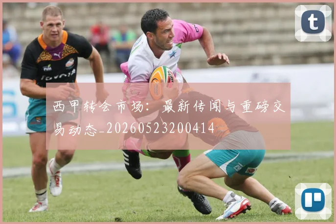 西甲转会市场：最新传闻与重磅交易动态_20260523200414