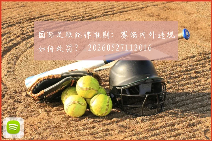 国际足联纪律准则：赛场内外违规如何处罚？_20260527112016