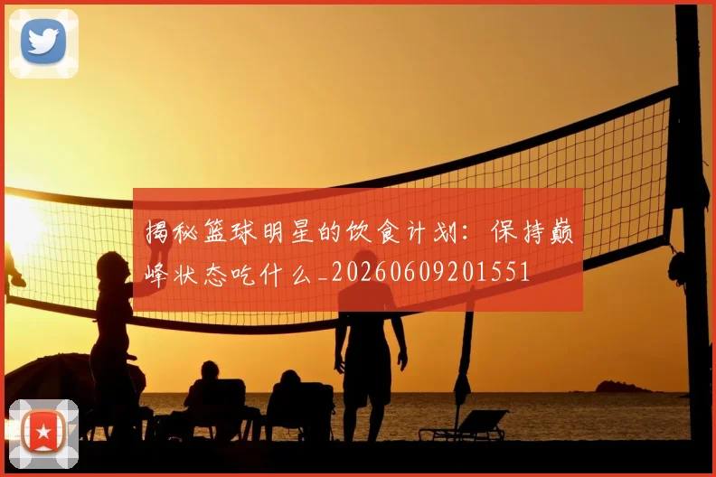 揭秘篮球明星的饮食计划:保持巅峰状态吃什么_20260609201551