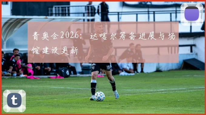 青奥会2026：达喀尔筹备进展与场馆建设更新