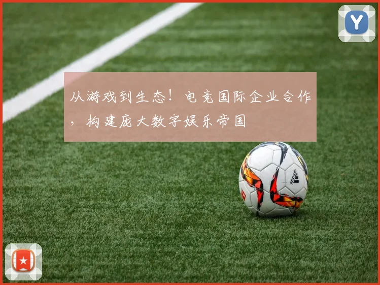 从游戏到生态!电竞国际企业合作,构建庞大数字娱乐帝国
