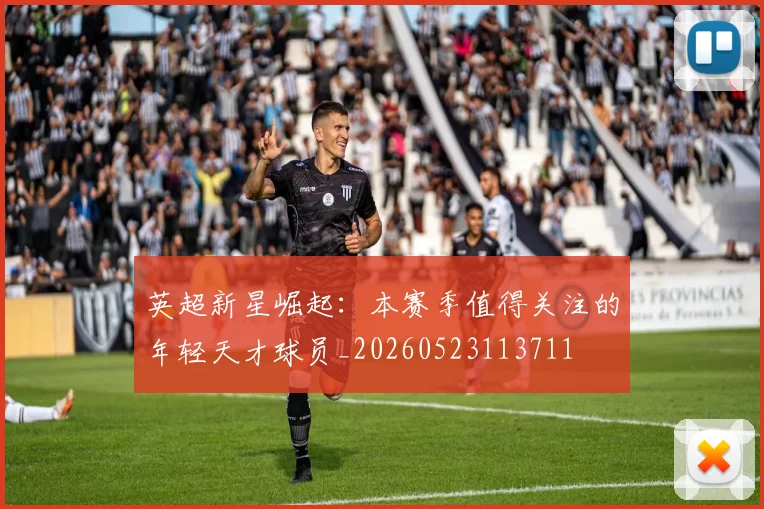 英超新星崛起：本赛季值得关注的年轻天才球员_20260523113711