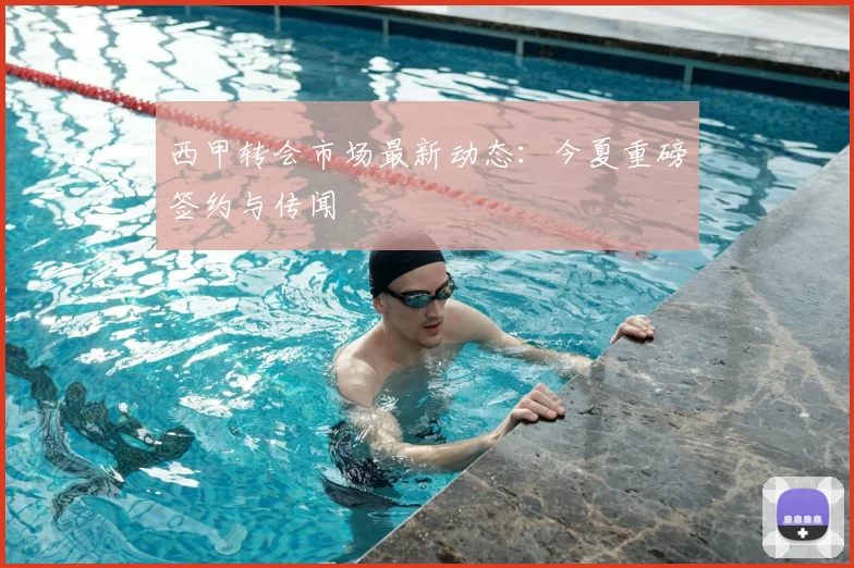 西甲转会市场最新动态：今夏重磅签约与传闻