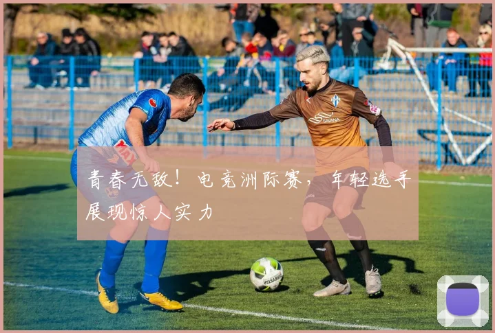 青春无敌！电竞洲际赛，年轻选手展现惊人实力