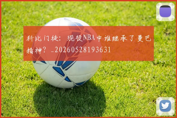 科比门徒：现役NBA中谁继承了曼巴精神？_20260528193631