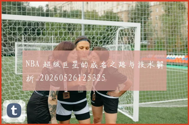 NBA 超级巨星的成名之路与技术解析_20260526125325