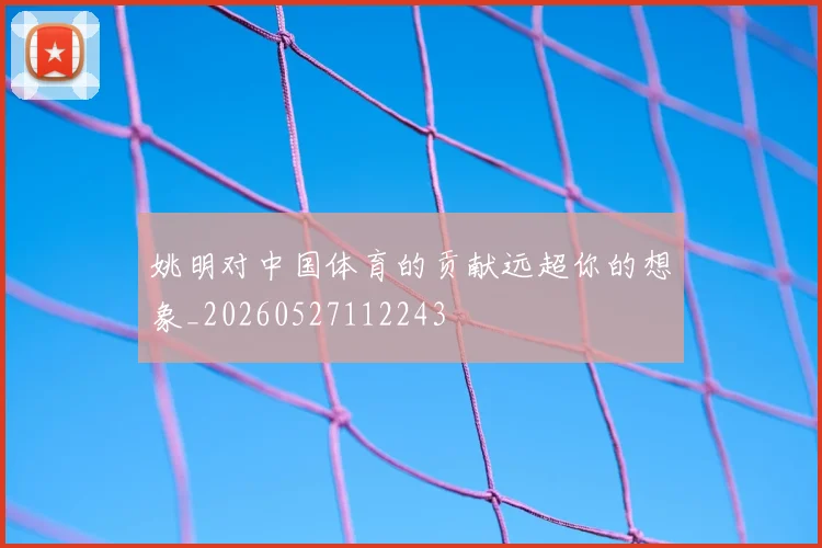 姚明对中国体育的贡献远超你的想象_20260527112243