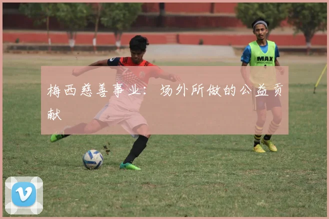 梅西慈善事业：场外所做的公益贡献