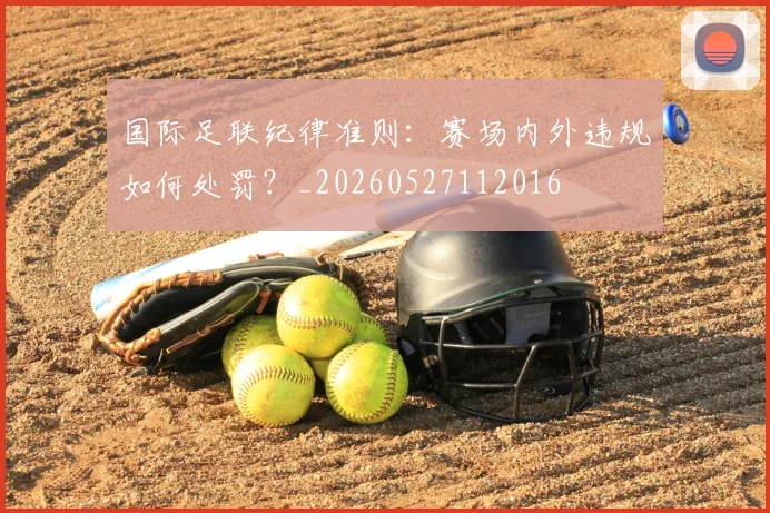国际足联纪律准则：赛场内外违规如何处罚？_20260527112016
