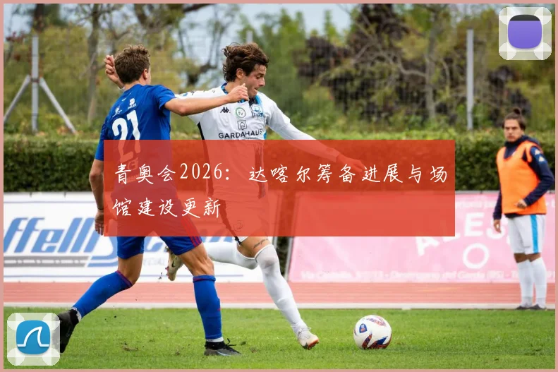 青奥会2026：达喀尔筹备进展与场馆建设更新