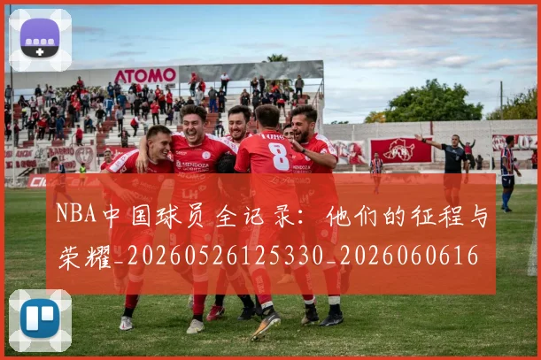 NBA中国球员全记录：他们的征程与荣耀_20260526125330_20260606165556